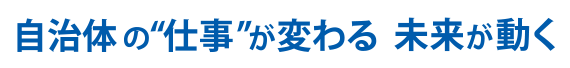 自治体の”仕事”が変わる 未来が動く